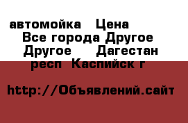 автомойка › Цена ­ 1 500 - Все города Другое » Другое   . Дагестан респ.,Каспийск г.